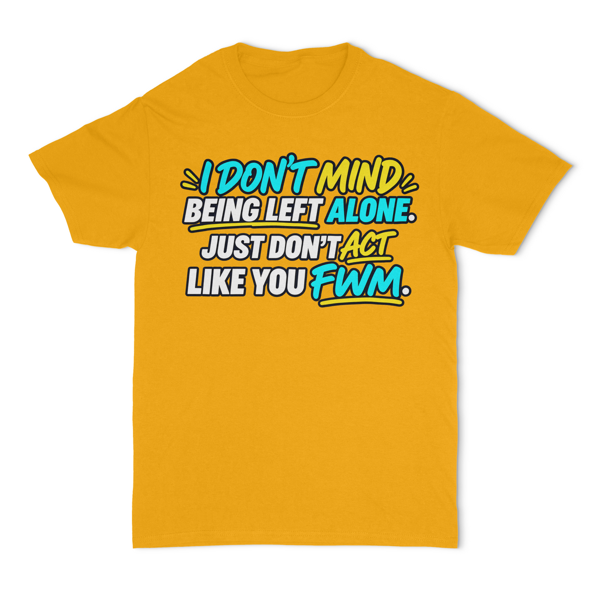I Don't Mind Being Left Alone, Just Don't Act Like You FWM Unisex T-Shirt