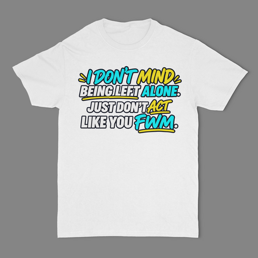 I Don't Mind Being Left Alone, Just Don't Act Like You FWM Unisex T-Shirt