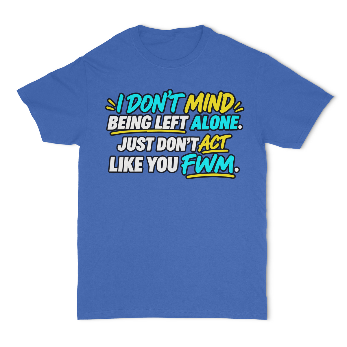 I Don't Mind Being Left Alone, Just Don't Act Like You FWM Unisex T-Shirt