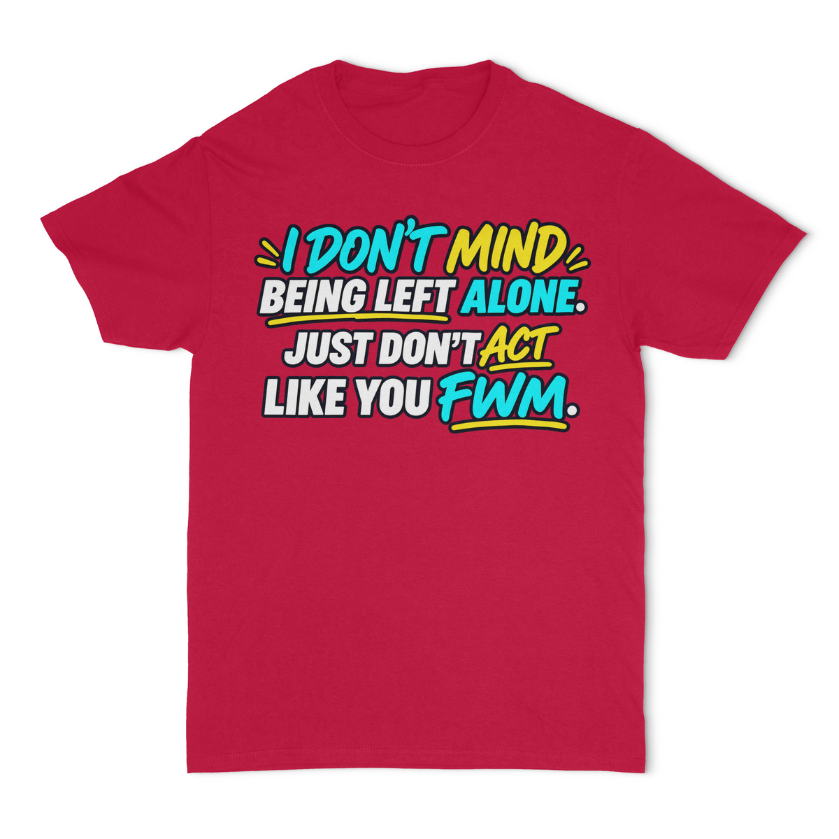 I Don't Mind Being Left Alone, Just Don't Act Like You FWM Unisex T-Shirt